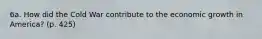 6a. How did the Cold War contribute to the economic growth in America? (p. 425)