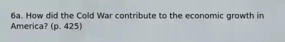6a. How did the Cold War contribute to the economic growth in America? (p. 425)
