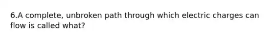 6.A complete, unbroken path through which electric charges can flow is called what?