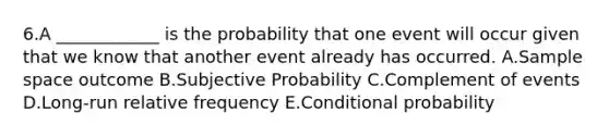 6.A ____________ is the probability that one event will occur given that we know that another event already has occurred. A.Sample space outcome B.Subjective Probability C.Complement of events D.Long-run relative frequency E.Conditional probability