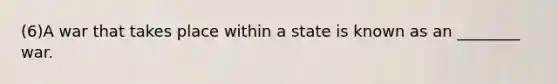 (6)A war that takes place within a state is known as an ________ war.