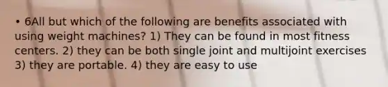 • 6All but which of the following are benefits associated with using weight machines? 1) They can be found in most fitness centers. 2) they can be both single joint and multijoint exercises 3) they are portable. 4) they are easy to use