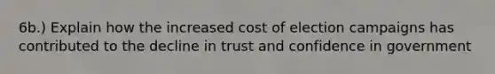 6b.) Explain how the increased cost of election campaigns has contributed to the decline in trust and confidence in government