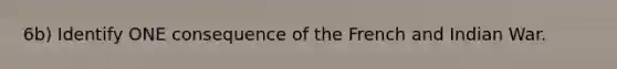 6b) Identify ONE consequence of the French and Indian War.