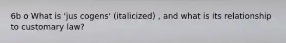 6b o What is 'jus cogens' (italicized) , and what is its relationship to customary law?