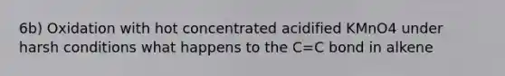6b) Oxidation with hot concentrated acidified KMnO4 under harsh conditions what happens to the C=C bond in alkene