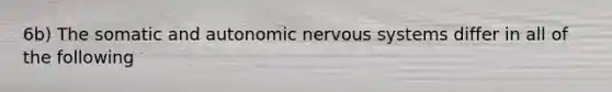 6b) The somatic and autonomic nervous systems differ in all of the following