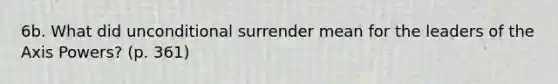 6b. What did unconditional surrender mean for the leaders of the Axis Powers? (p. 361)