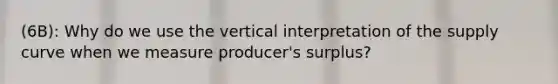 (6B): Why do we use the vertical interpretation of the supply curve when we measure producer's surplus?