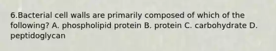 6.Bacterial cell walls are primarily composed of which of the following? A. phospholipid protein B. protein C. carbohydrate D. peptidoglycan