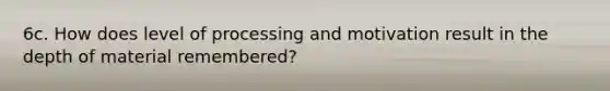 6c. How does level of processing and motivation result in the depth of material remembered?