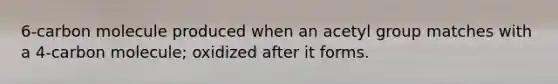 6-carbon molecule produced when an acetyl group matches with a 4-carbon molecule; oxidized after it forms.