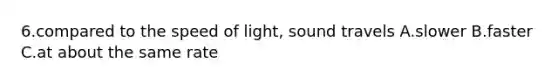 6.compared to the speed of light, sound travels A.slower B.faster C.at about the same rate