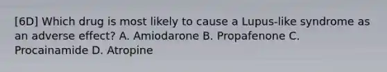 [6D] Which drug is most likely to cause a Lupus-like syndrome as an adverse effect? A. Amiodarone B. Propafenone C. Procainamide D. Atropine