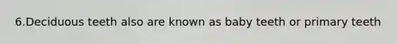 6.Deciduous teeth also are known as baby teeth or primary teeth