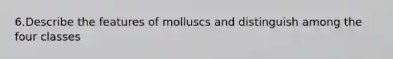 6.Describe the features of molluscs and distinguish among the four classes