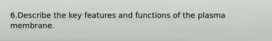 6.Describe the key features and functions of the plasma membrane.