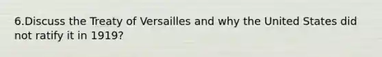 6.Discuss the Treaty of Versailles and why the United States did not ratify it in 1919?