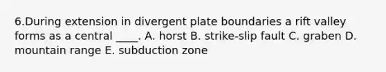 6.During extension in divergent plate boundaries a rift valley forms as a central ____. A. horst B. strike-slip fault C. graben D. mountain range E. subduction zone