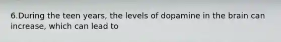 6.During the teen years, the levels of dopamine in the brain can increase, which can lead to