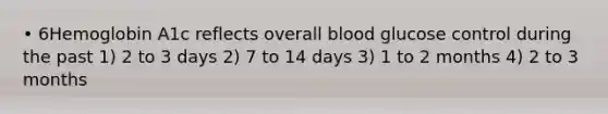 • 6Hemoglobin A1c reflects overall blood glucose control during the past 1) 2 to 3 days 2) 7 to 14 days 3) 1 to 2 months 4) 2 to 3 months