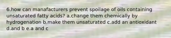 6.how can manafacturers prevent spoilage of oils containing unsaturated fatty acids? a.change them chemically by hydrogenation b.make them unsaturated c.add an antioxidant d.and b e.a and c