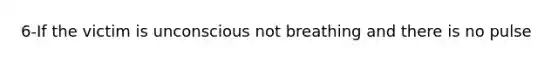 6-If the victim is unconscious not breathing and there is no pulse