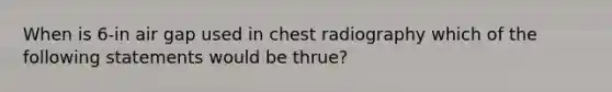 When is 6-in air gap used in chest radiography which of the following statements would be thrue?