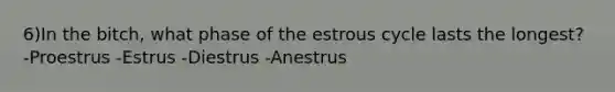 6)In the bitch, what phase of the estrous cycle lasts the longest? -Proestrus -Estrus -Diestrus -Anestrus