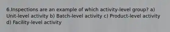 6.Inspections are an example of which activity-level group? a) Unit-level activity b) Batch-level activity c) Product-level activity d) Facility-level activity