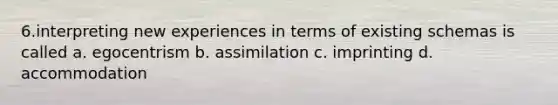 6.interpreting new experiences in terms of existing schemas is called a. egocentrism b. assimilation c. imprinting d. accommodation