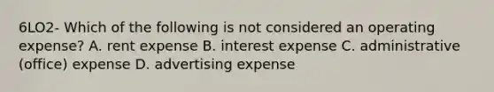 6LO2- Which of the following is not considered an operating expense? A. rent expense B. interest expense C. administrative (office) expense D. advertising expense