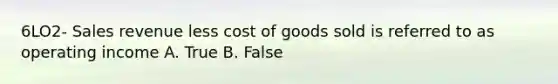 6LO2- Sales revenue less cost of goods sold is referred to as operating income A. True B. False