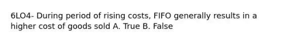 6LO4- During period of rising costs, FIFO generally results in a higher cost of goods sold A. True B. False