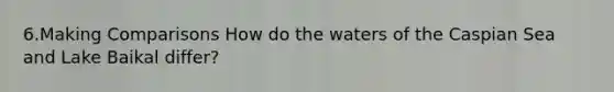 6.Making Comparisons How do the waters of the Caspian Sea and Lake Baikal differ?