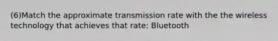 (6)Match the approximate transmission rate with the the wireless technology that achieves that rate: Bluetooth