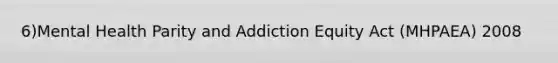 6)Mental Health Parity and Addiction Equity Act (MHPAEA) 2008