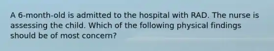 A 6-month-old is admitted to the hospital with RAD. The nurse is assessing the child. Which of the following physical findings should be of most concern?