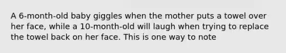 A 6-month-old baby giggles when the mother puts a towel over her face, while a 10-month-old will laugh when trying to replace the towel back on her face. This is one way to note