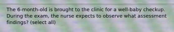 The 6-month-old is brought to the clinic for a well-baby checkup. During the exam, the nurse expects to observe what assessment findings? (select all)