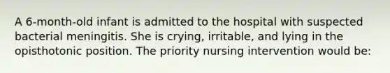 A 6-month-old infant is admitted to the hospital with suspected bacterial meningitis. She is crying, irritable, and lying in the opisthotonic position. The priority nursing intervention would be: