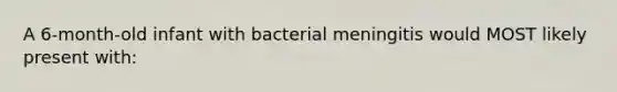 A 6-month-old infant with bacterial meningitis would MOST likely present with: