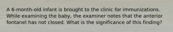 A 6-month-old infant is brought to the clinic for immunizations. While examining the baby, the examiner notes that the anterior fontanel has not closed. What is the significance of this finding?