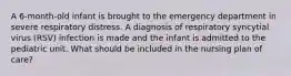 A 6-month-old infant is brought to the emergency department in severe respiratory distress. A diagnosis of respiratory syncytial virus (RSV) infection is made and the infant is admitted to the pediatric unit. What should be included in the nursing plan of care?