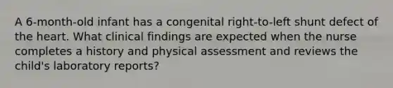 A 6-month-old infant has a congenital right-to-left shunt defect of the heart. What clinical findings are expected when the nurse completes a history and physical assessment and reviews the child's laboratory reports?