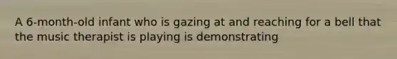 A 6-month-old infant who is gazing at and reaching for a bell that the music therapist is playing is demonstrating