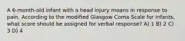 A 6-month-old infant with a head injury moans in response to pain. According to the modified Glasgow Coma Scale for infants, what score should be assigned for verbal response? A) 1 B) 2 C) 3 D) 4