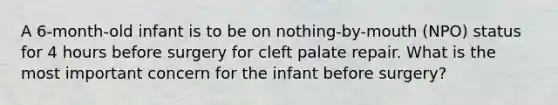 A 6-month-old infant is to be on nothing-by-mouth (NPO) status for 4 hours before surgery for cleft palate repair. What is the most important concern for the infant before surgery?