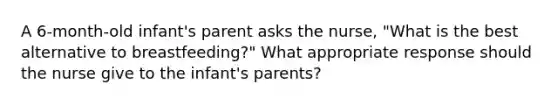 A 6-month-old infant's parent asks the nurse, "What is the best alternative to breastfeeding?" What appropriate response should the nurse give to the infant's parents?