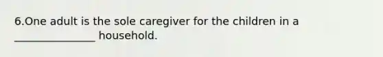 6.One adult is the sole caregiver for the children in a _______________ household.
